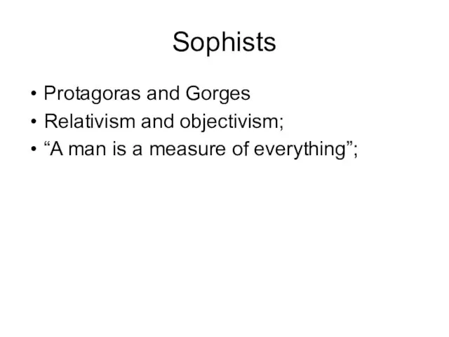 Sophists Protagoras and Gorges Relativism and objectivism; “A man is a measure of everything”;