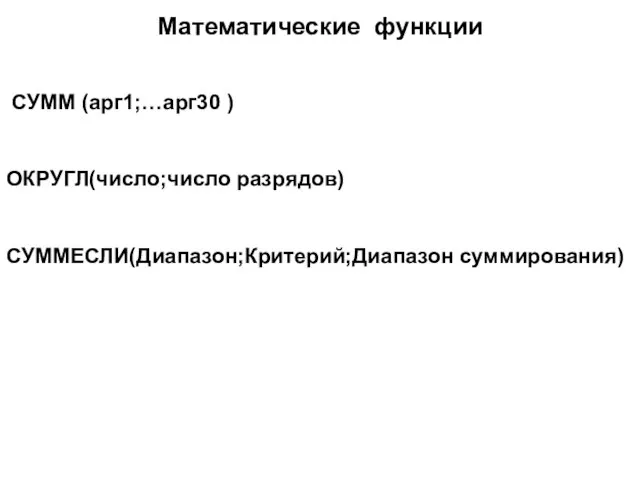 Математические функции СУММ (арг1;…арг30 ) ОКРУГЛ(число;число разрядов) СУММЕСЛИ(Диапазон;Критерий;Диапазон суммирования)