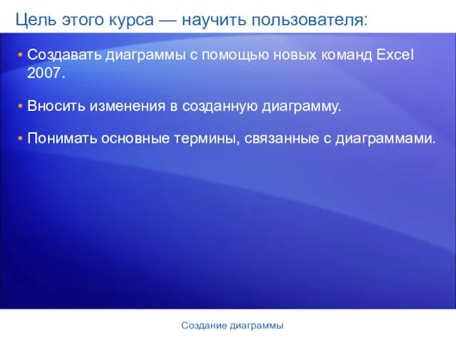 Создание диаграммы Цель этого курса — научить пользователя: Создавать диаграммы с помощью