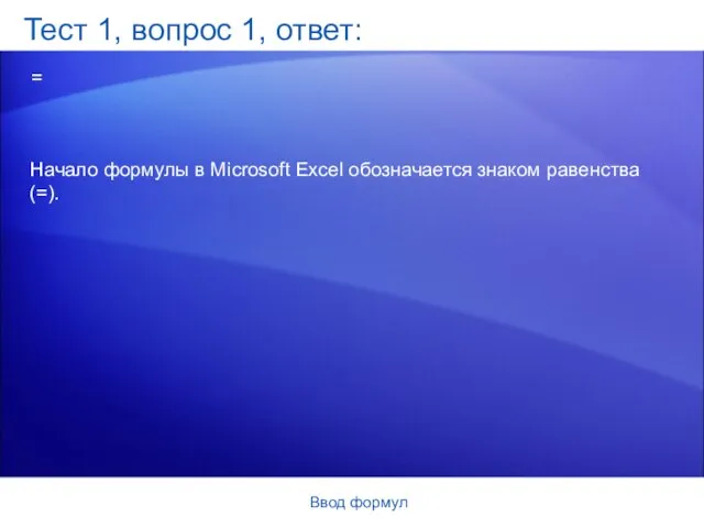 Ввод формул Тест 1, вопрос 1, ответ: = Начало формулы в Microsoft