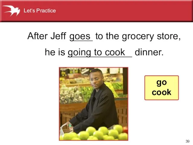 After Jeff ____ to the grocery store, he is ____________ dinner. going
