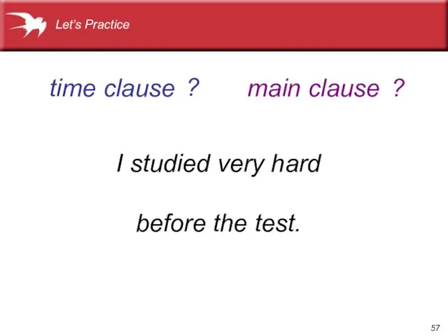? ? I studied very hard before the test. time clause main clause Let’s Practice