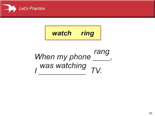 When my phone ____, I ___________ TV. was watching rang Let’s Practice watch ring