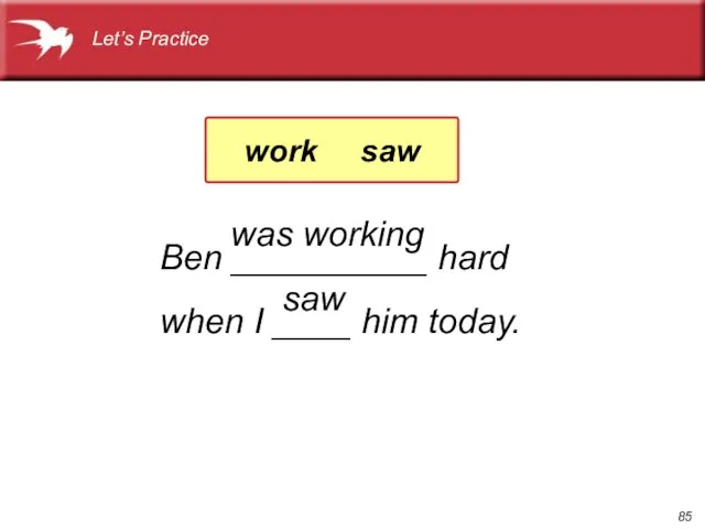Ben __________ hard when I ____ him today. saw was working Let’s Practice work saw