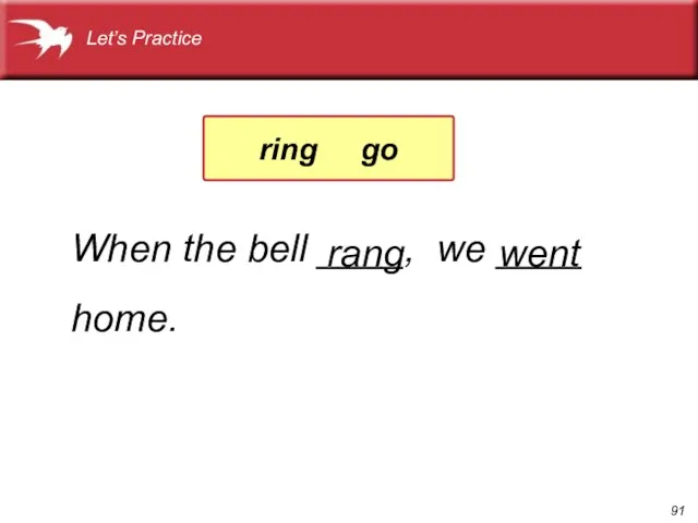 When the bell ____, we ____ home. went rang Let’s Practice ring go