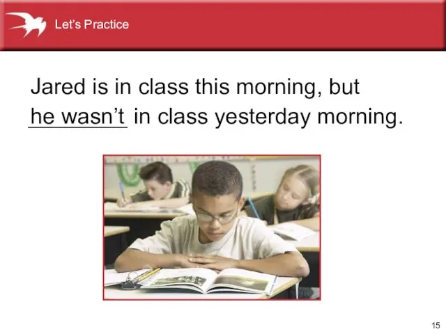 ________ in class yesterday morning. Jared is in class this morning, but he wasn’t Let’s Practice