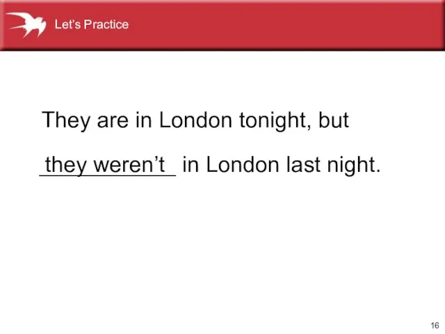 They are in London tonight, but they weren’t ___________ in London last night. Let’s Practice