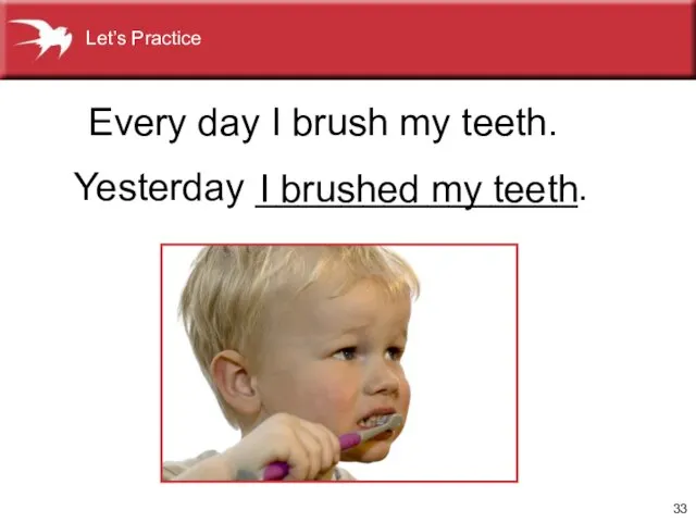 Yesterday _______________. I brushed my teeth Every day I brush my teeth. Let’s Practice
