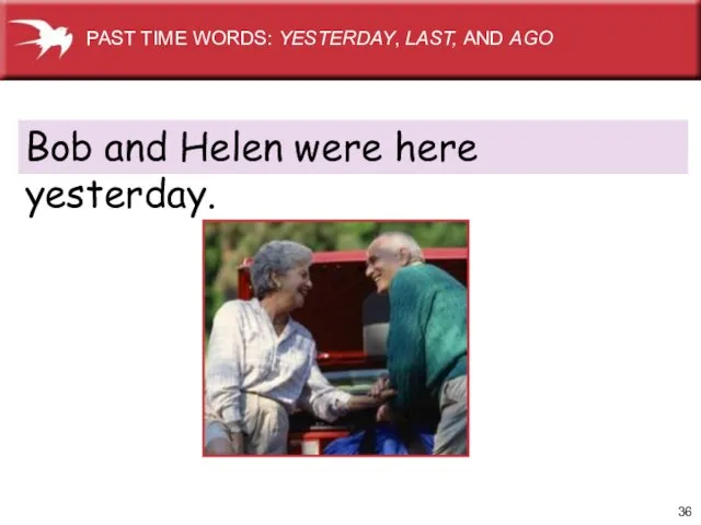 Bob and Helen were here yesterday. PAST TIME WORDS: YESTERDAY, LAST, AND AGO