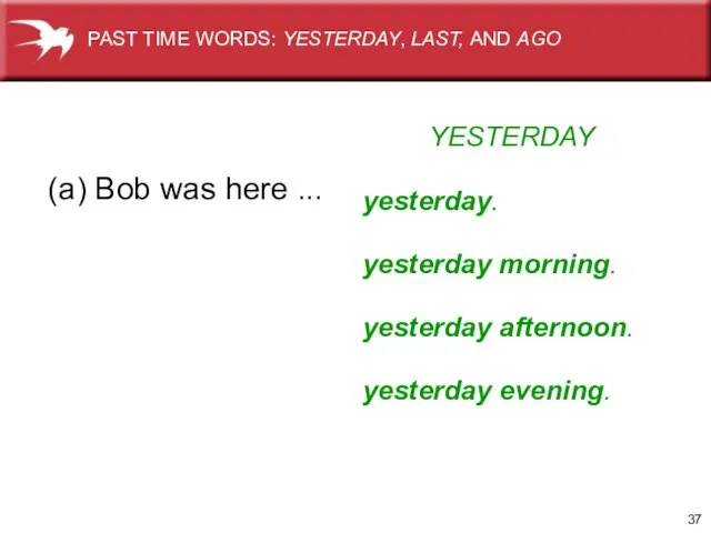 YESTERDAY (a) Bob was here ... PAST TIME WORDS: YESTERDAY, LAST, AND AGO