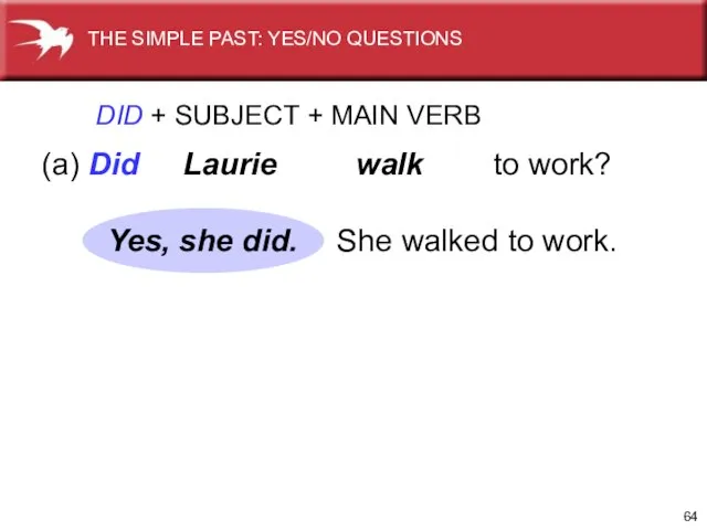 DID + SUBJECT + MAIN VERB (a) Did Laurie walk to work?