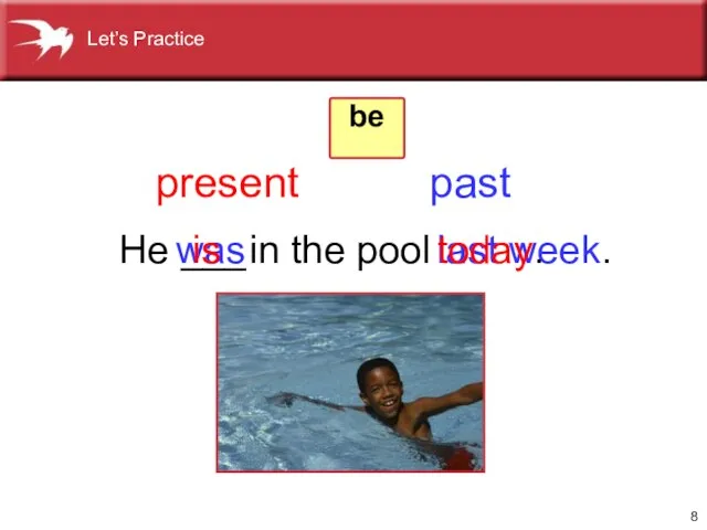 He ___ in the pool was last week. is today. present past be Let’s Practice