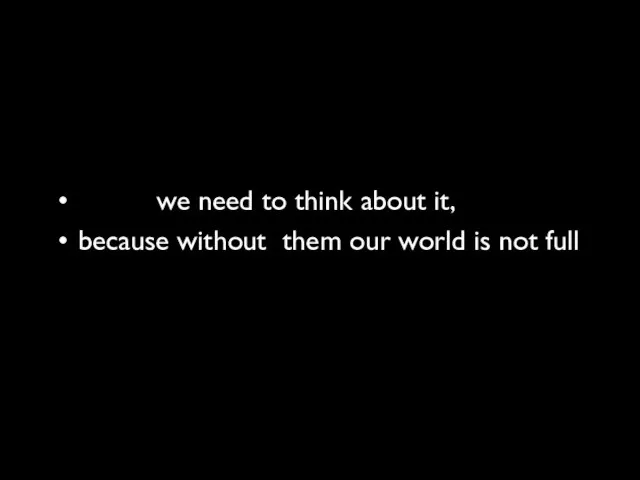 we need to think about it, because without them our world is not full