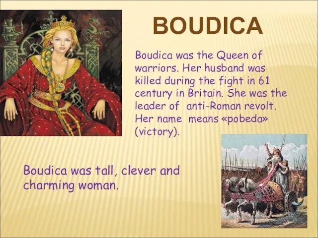 BOUDICA Boudica was the Queen of warriors. Her husband was killed during