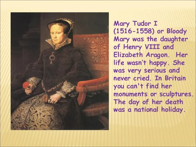 Mary Tudor I (1516-1558) or Bloody Mary was the daughter of Henry