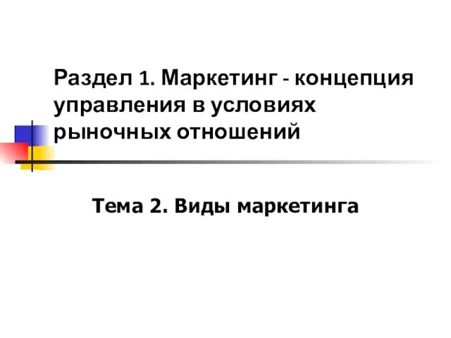 Раздел 1. Маркетинг - концепция управления в условиях рыночных отношений Тема 2. Виды маркетинга