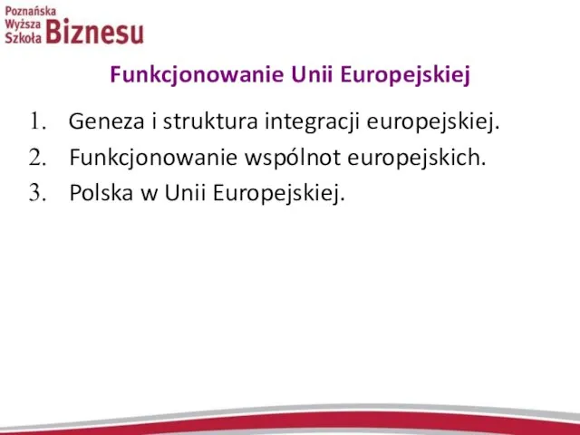 Funkcjonowanie Unii Europejskiej Geneza i struktura integracji europejskiej. Funkcjonowanie wspólnot europejskich. Polska w Unii Europejskiej.