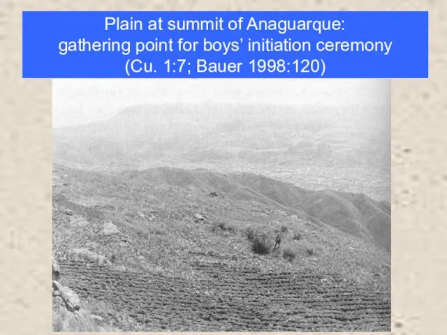 Plain at summit of Anaguarque: gathering point for boys’ initiation ceremony (Cu. 1:7; Bauer 1998:120)