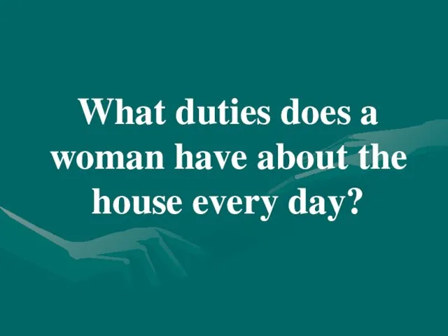 What duties does a woman have about the house every day?