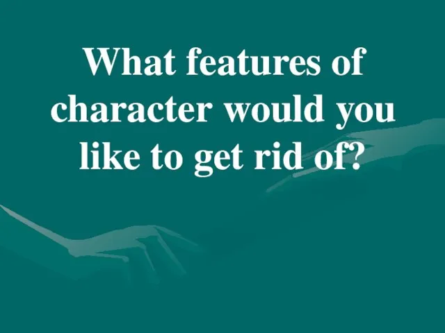 What features of character would you like to get rid of?