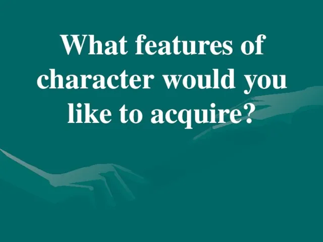 What features of character would you like to acquire?