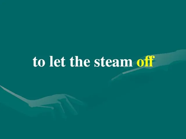 to let the steam off