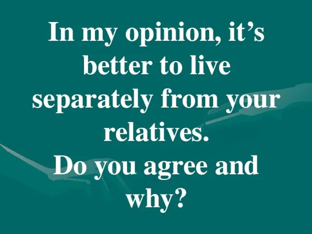 In my opinion, it’s better to live separately from your relatives. Do you agree and why?