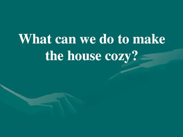 What can we do to make the house cozy?