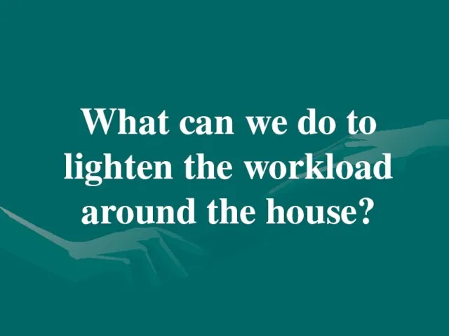 What can we do to lighten the workload around the house?