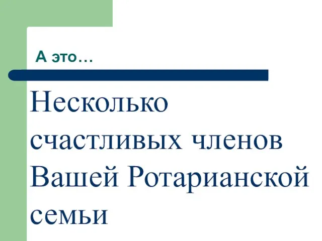 А это… Несколько счастливых членов Вашей Ротарианской семьи