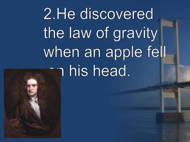 2.He discovered the law of gravity when an apple fell on his head.