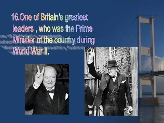 16.One of Britain's greatest leaders , who was the Prime Minister of