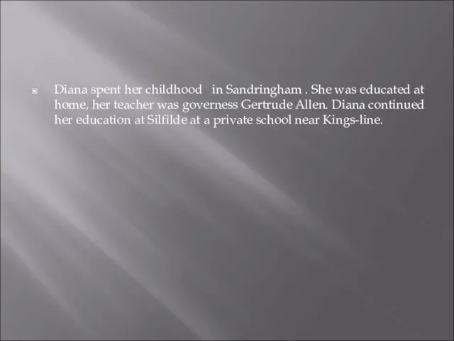 Diana spent her childhood in Sandringham . She was educated at home,