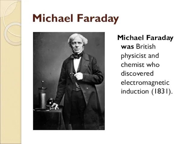 Michael Faraday Michael Faraday was British physicist and chemist who discovered electromagnetic induction (1831).