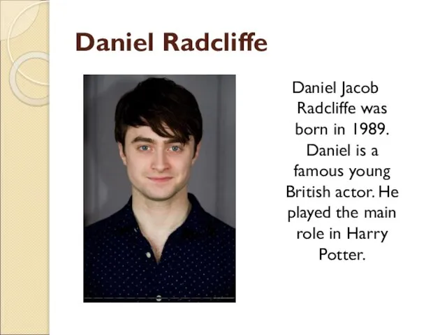 Daniel Radcliffe Daniel Jacob Radcliffe was born in 1989. Daniel is a
