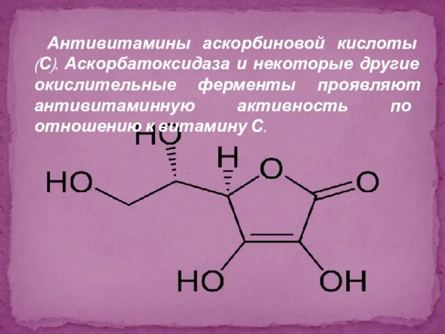 Антивитамины аскорбиновой кислоты (С). Аскорбатоксидаза и некоторые другие окислительные ферменты проявляют антивитаминную