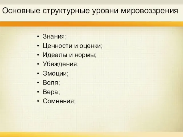 Основные структурные уровни мировоззрения Знания; Ценности и оценки; Идеалы и нормы; Убеждения; Эмоции; Воля; Вера; Сомнения;