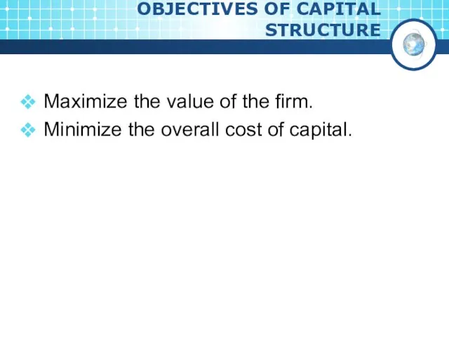 OBJECTIVES OF CAPITAL STRUCTURE Maximize the value of the firm. Minimize the overall cost of capital.