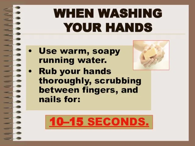 WHEN WASHING YOUR HANDS Use warm, soapy running water. Rub your hands