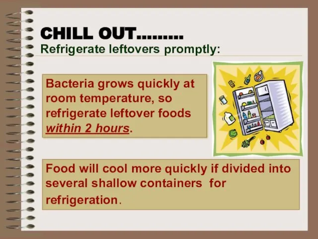 CHILL OUT……… Bacteria grows quickly at room temperature, so refrigerate leftover foods
