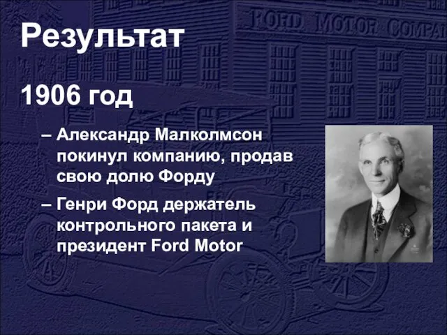 Результат 1906 год Александр Малколмсон покинул компанию, продав свою долю Форду Генри