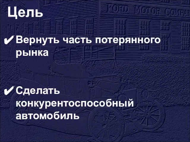 Цель Вернуть часть потерянного рынка Сделать конкурентоспособный автомобиль