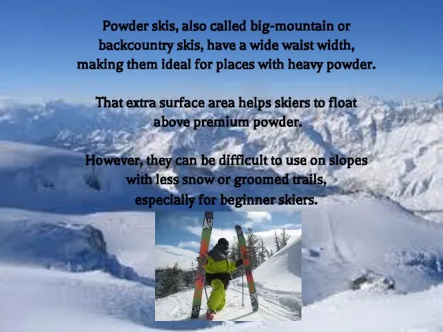 Powder skis, also called big-mountain or backcountry skis, have a wide waist