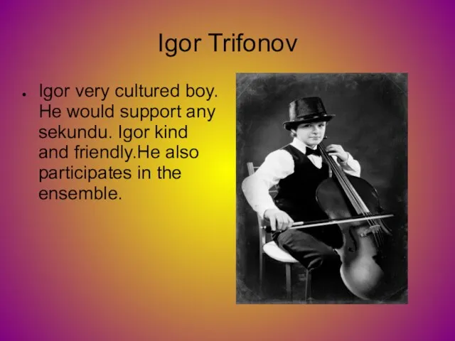 Igor Trifonov Igor very cultured boy. He would support any sekundu. Igor