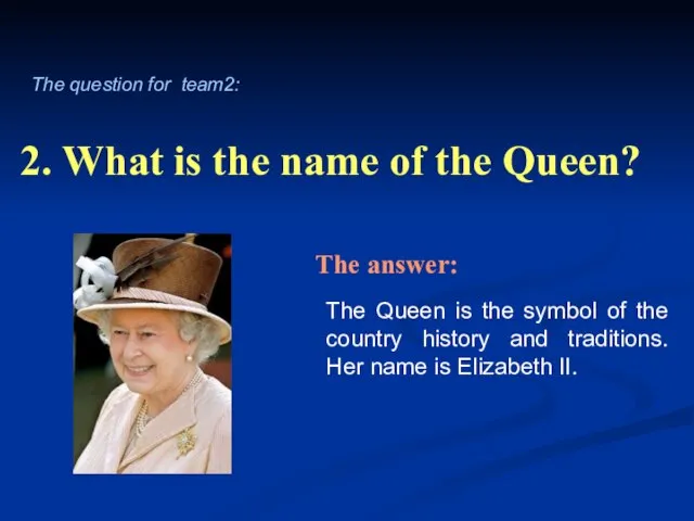 2. What is the name of the Queen? The Queen is the