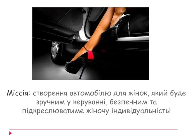 Міссія: створення автомобілю для жінок, який буде зручним у керуванні, безпечним та підкреслюватиме жіночу індивідуальність!
