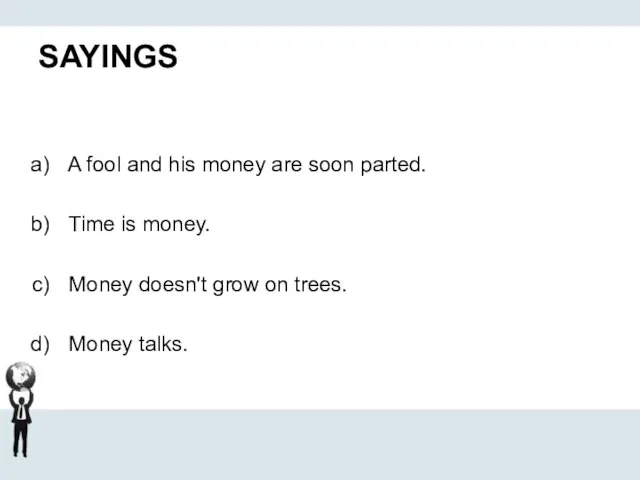 SAYINGS A fool and his money are soon parted. Time is money.