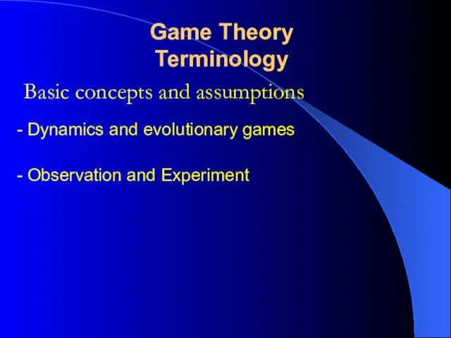 Basic concepts and assumptions Game Theory Terminology - Dynamics and evolutionary games - Observation and Experiment