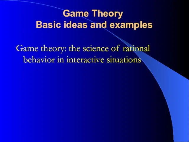 Game theory: the science of rational behavior in interactive situations Game Theory Basic ideas and examples