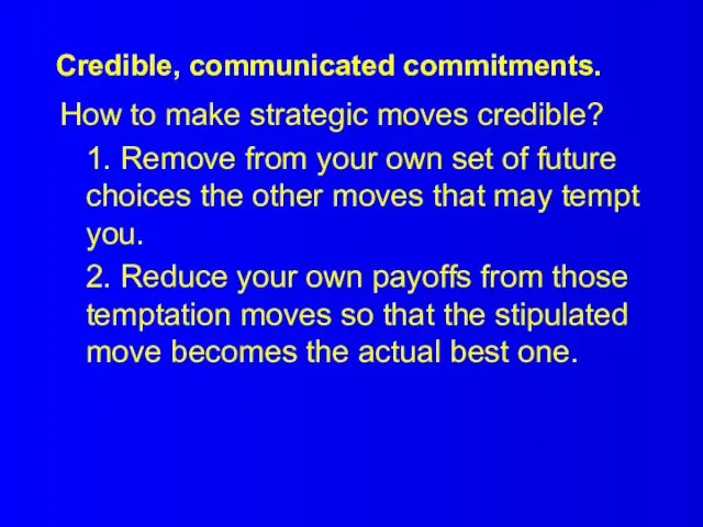 Credible, communicated commitments. How to make strategic moves credible? 1. Remove from
